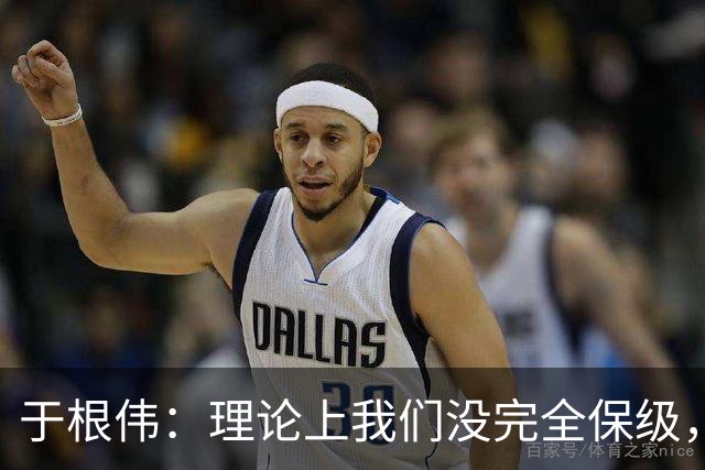 于根伟：理论上我们没完全保级，高兴之余要打好最后两场比赛