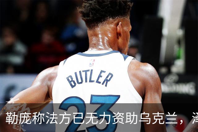 勒庞称法方已无力资助乌克兰，泽连斯基回应