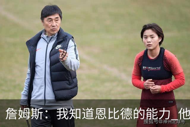 詹姆斯：我知道恩比德的能力 他是世界最佳球员之一