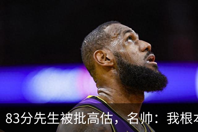 83分先生被批高估，名帅：我根本不看好热火阵容